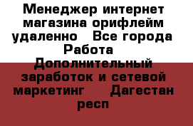 Менеджер интернет-магазина орифлейм удаленно - Все города Работа » Дополнительный заработок и сетевой маркетинг   . Дагестан респ.